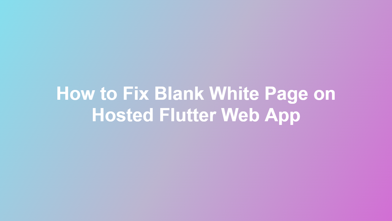 How to Fix Blank White Page on Hosted Flutter Web App