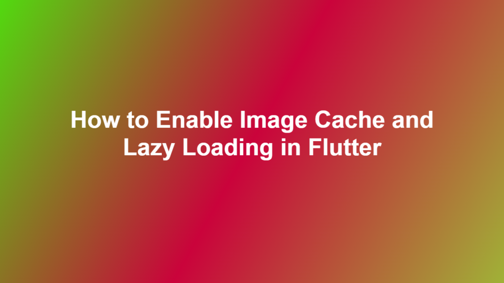 How to Enable Image Cache and Lazy Loading in Flutter - Flutter Stuff