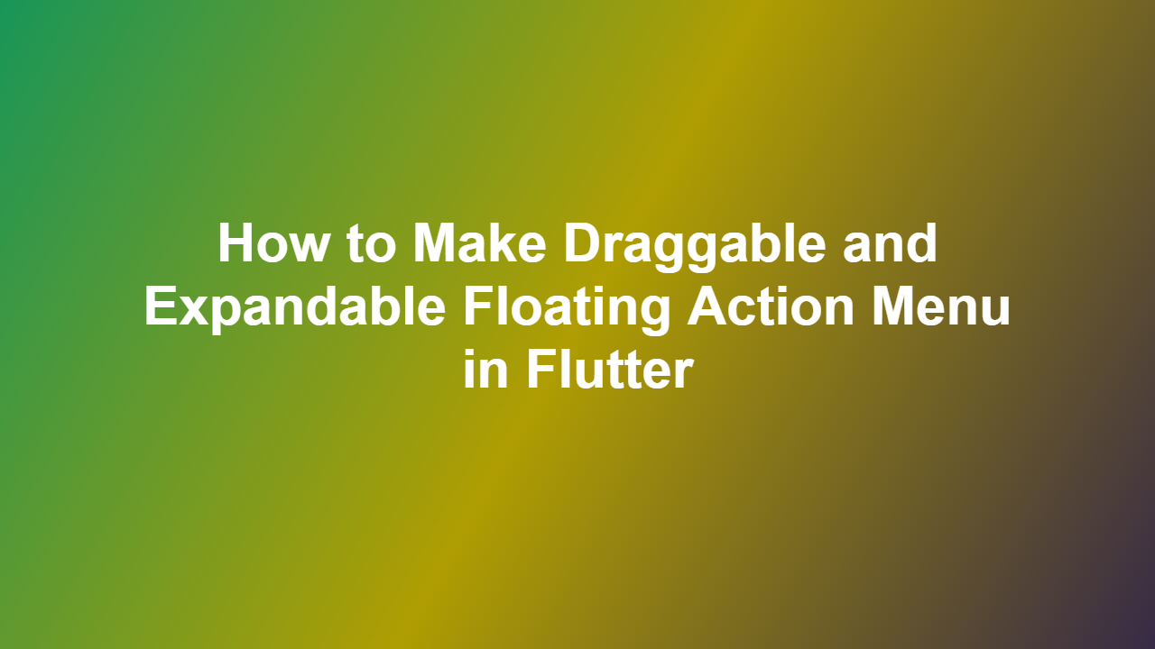 How to Make Draggable and Expandable Floating Action Menu in Flutter