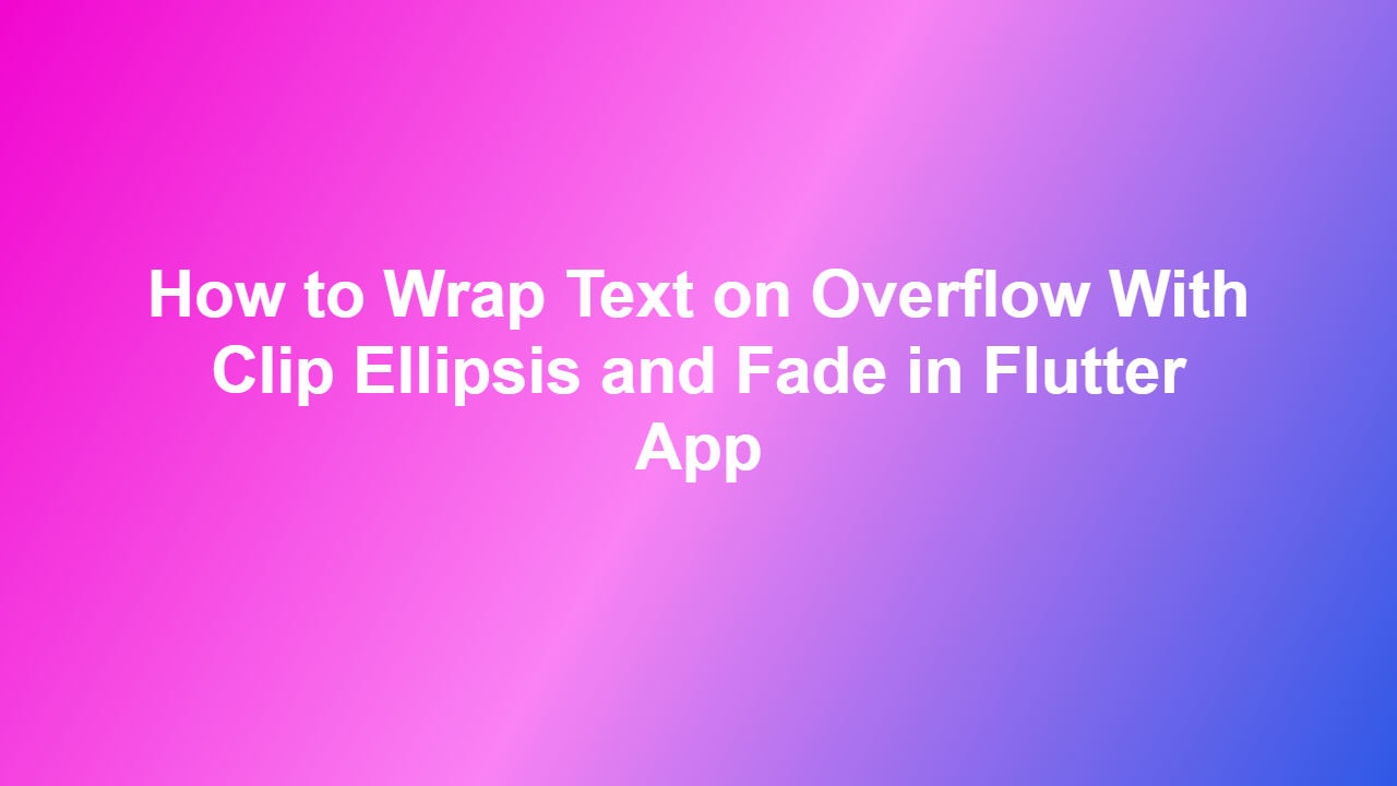 How to Wrap Text on Overflow With Clip Ellipsis and Fade in Flutter App