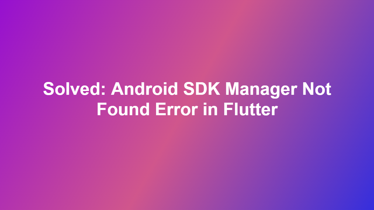 Solved: Android SDK Manager Not Found Error in Flutter